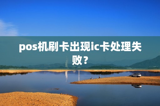 pos机刷卡出现ic卡处理失败？