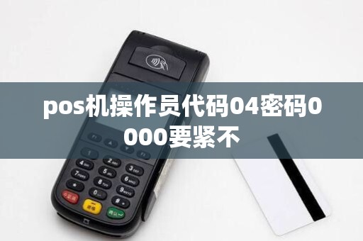 pos机操作员代码04密码0000要紧不