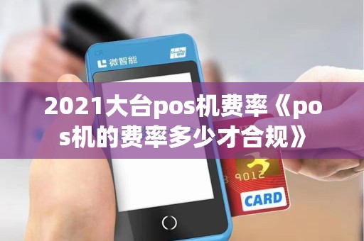 2021大台pos机费率《pos机的费率多少才合规》