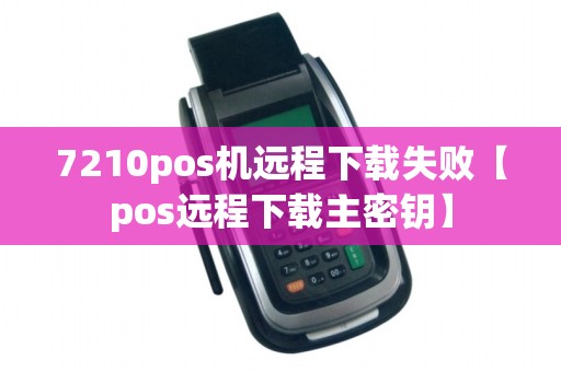 7210pos机远程下载失败【pos远程下载主密钥】