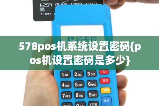 578pos机系统设置密码{pos机设置密码是多少}