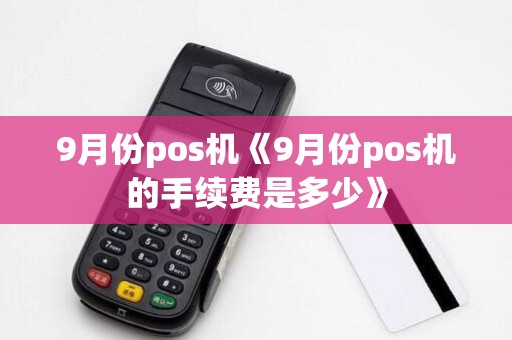 9月份pos机《9月份pos机的手续费是多少》