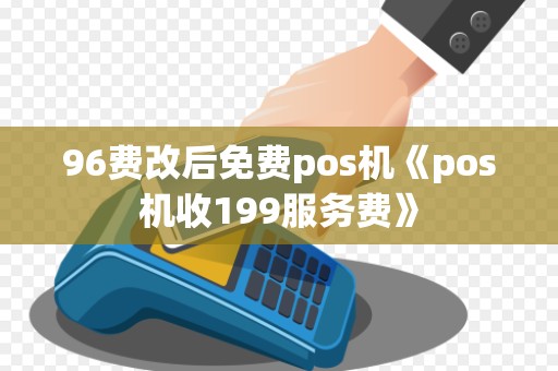 96费改后免费pos机《pos机收199服务费》