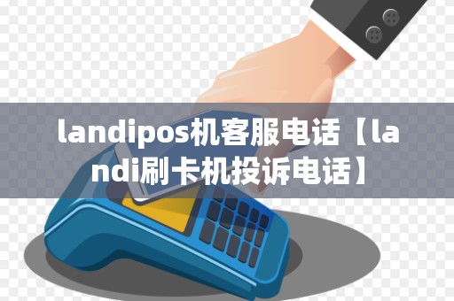 landipos机客服电话【landi刷卡机投诉电话】