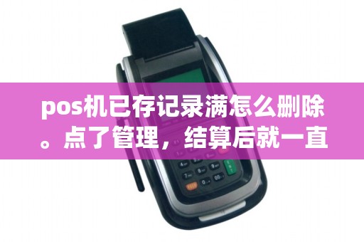 pos机已存记录满怎么删除。点了管理，结算后就一直出单子，怎么办？