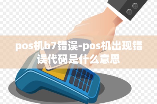 pos机b7错误-pos机出现错误代码是什么意思