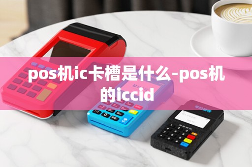 pos机ic卡槽是什么-pos机的iccid