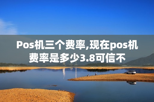 Pos机三个费率,现在pos机费率是多少3.8可信不