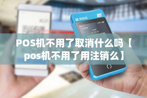 POS机不用了取消什么吗【pos机不用了用注销么】