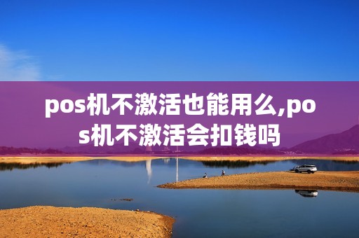 pos机不激活也能用么,pos机不激活会扣钱吗