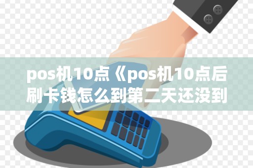 pos机10点《pos机10点后刷卡钱怎么到第二天还没到账》