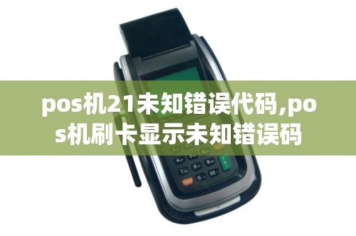 pos机21未知错误代码,pos机刷卡显示未知错误码