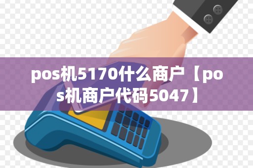 pos机5170什么商户【pos机商户代码5047】