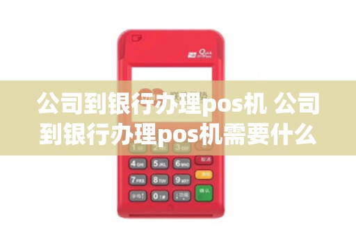 公司到银行办理pos机 公司到银行办理pos机需要什么