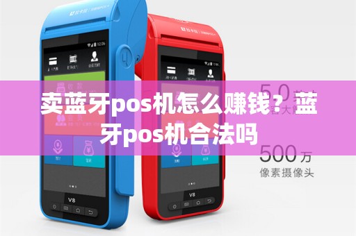 卖蓝牙pos机怎么赚钱?蓝牙pos机合法吗