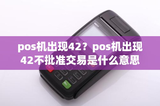pos机出现42？pos机出现42不批准交易是什么意思