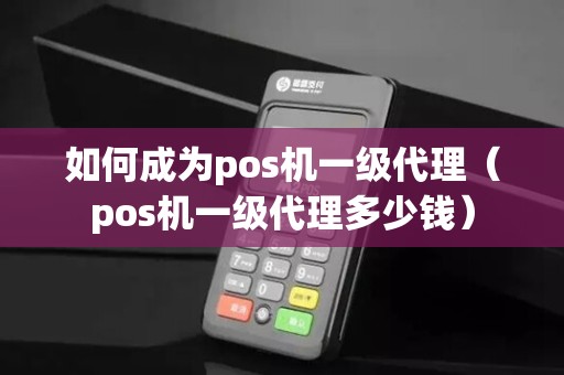 如何成为pos机一级代理（pos机一级代理多少钱）