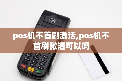pos机不首刷激活,pos机不首刷激活可以吗