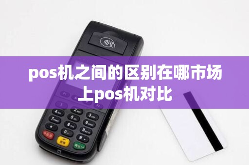 pos机之间的区别在哪市场上pos机对比