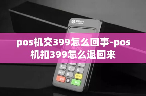 pos机交399怎么回事-pos机扣399怎么退回来