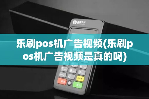 乐刷pos机广告视频(乐刷pos机广告视频是真的吗)