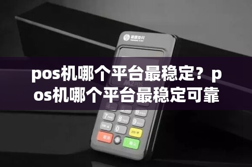 pos机哪个平台最稳定?pos机哪个平台最稳定可靠