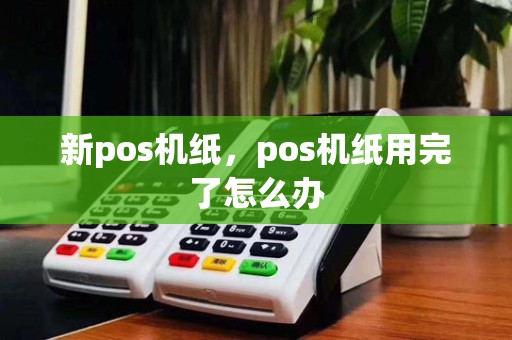 新pos机纸,pos机纸用完了怎么办
