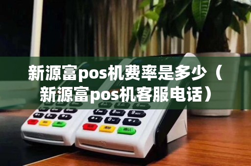 新源富pos机费率是多少(新源富pos机客服电话)
