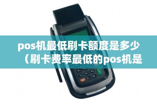 pos机最低刷卡额度是多少(刷卡费率最低的pos机是哪家公司)