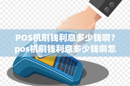 POS机刷钱利息多少钱啊？pos机刷钱利息多少钱啊怎么算