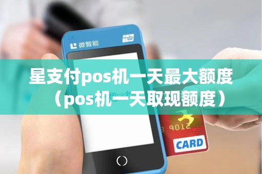 星支付pos机一天最大额度（pos机一天取现额度）