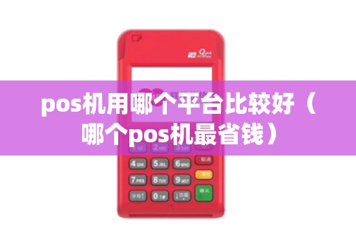 pos机用哪个平台比较好（哪个pos机最省钱）