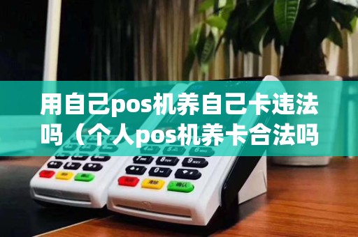 用自己pos机养自己卡违法吗(个人pos机养卡合法吗)