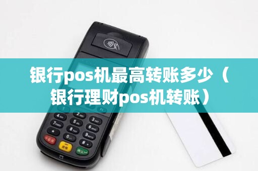 银行pos机最高转账多少（银行理财pos机转账）