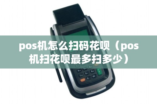 pos机怎么扫码花呗（pos机扫花呗最多扫多少）