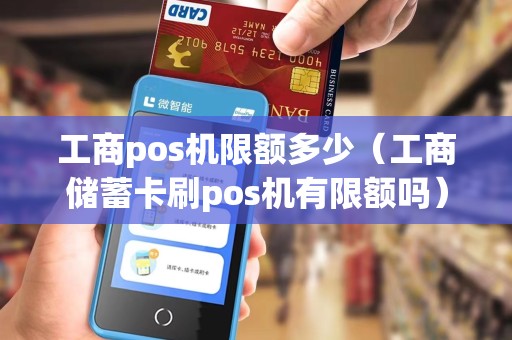 工商pos机限额多少（工商储蓄卡刷pos机有限额吗）