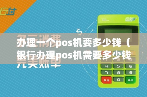 办理一个pos机要多少钱(银行办理pos机需要多少钱)
