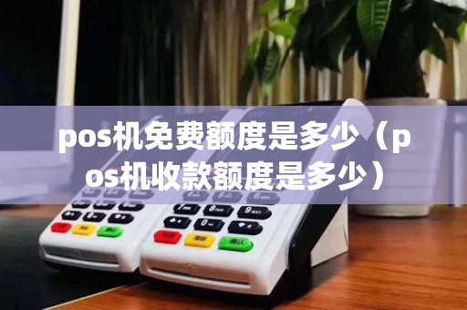 pos机免费额度是多少（pos机收款额度是多少）