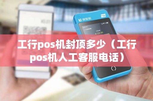 工行pos机封顶多少(工行pos机人工客服电话)