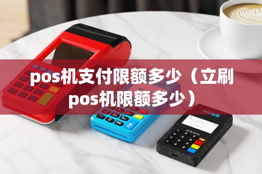 pos机支付限额多少（立刷pos机限额多少）