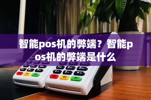 智能pos机的弊端？智能pos机的弊端是什么