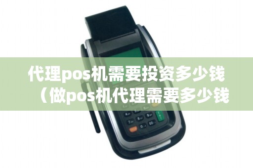 代理pos机需要投资多少钱(做pos机代理需要多少钱)