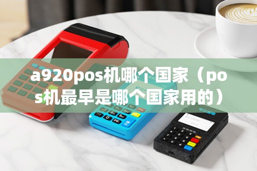 a920pos机哪个国家（pos机最早是哪个国家用的）