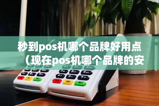 秒到pos机哪个品牌好用点（现在pos机哪个品牌的安全）