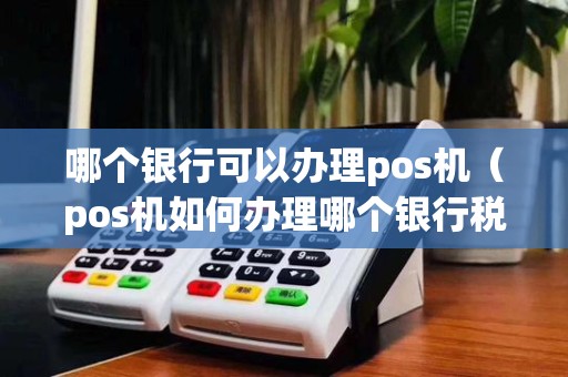 哪个银行可以办理pos机（pos机如何办理哪个银行税点低）