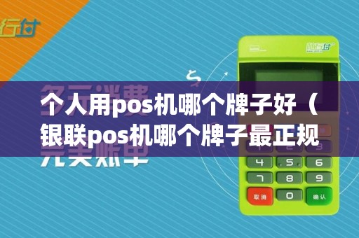 个人用pos机哪个牌子好（银联pos机哪个牌子最正规）