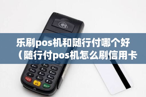 乐刷pos机和随行付哪个好（随行付pos机怎么刷信用卡）