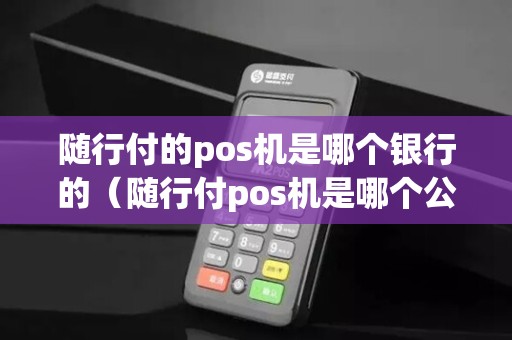 随行付的pos机是哪个银行的（随行付pos机是哪个公司的）