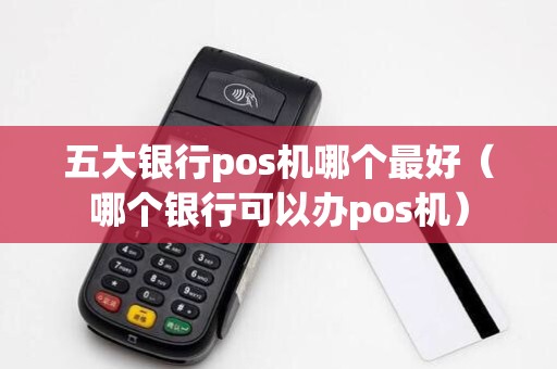 五大银行pos机哪个最好（哪个银行可以办pos机）