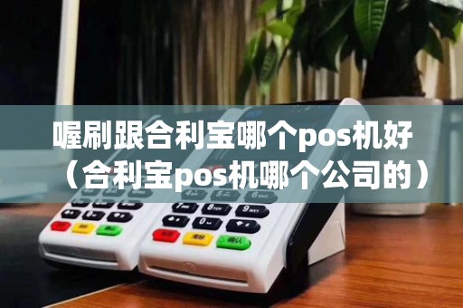 喔刷跟合利宝哪个pos机好(合利宝pos机哪个公司的)